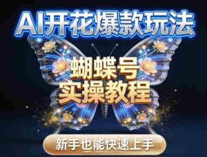 AI开花爆款玩法，蝴蝶号实操教程，新手也能快速上手-中创网_分享创业项目_助您在家赚钱