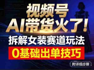 视频号AI带货火了！拆解女装赛道玩法，0基础也能稳定出单，附详细步骤-中创网_分享创业项目_助您在家赚钱