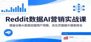 Reddit数据AI营销实战课:借鉴谷歌AI思路挖掘用户洞察,优化页面提升搜索排名-中创网_分享创业项目_助您在家赚钱
