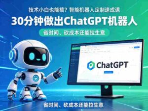 技术小白也能搞?智能机器人定制速成课,30分钟做出ChatGPT机器人,省时间、砍成本还能拉生意-中创网_分享创业项目_助您在家赚钱