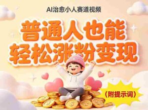 AI治愈小人赛道视频，普通人也能轻松涨粉变现，实操教学（附完整提示词）-中创网_分享创业项目_助您在家赚钱