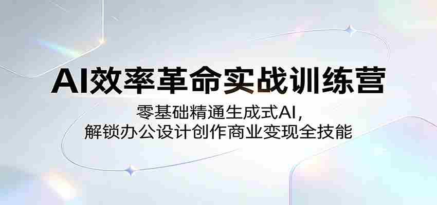 AI效率革命实战训练营：零基础精通生成式AI，解锁办公设计创作商业变现全技能-中创网_分享创业项目_助您在家赚钱