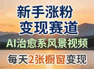 AI治愈系风景视频，新手涨粉变现赛道，橱窗变现每天2张，副业必备-中创网_分享创业项目_助您在家赚钱