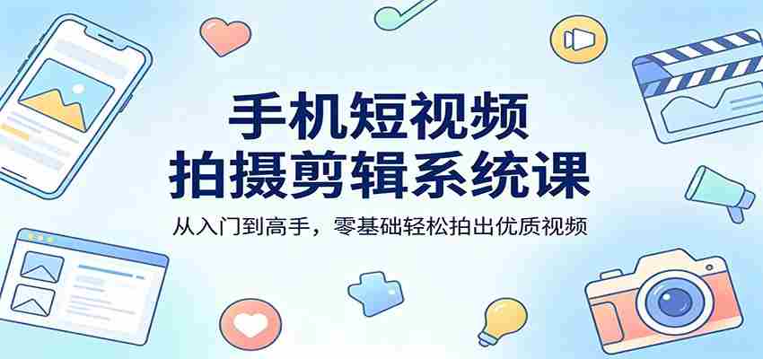 手机短视频拍摄剪辑系统课：从入门到高手，零基础轻松拍出优质视频-中创网_分享创业项目_助您在家赚钱