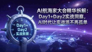 （17867期）AI航海家大会精华拆解：Day1+Day2实战洞察，AI时代让实战派不再孤单-中创网_分享创业项目_助您在家赚钱