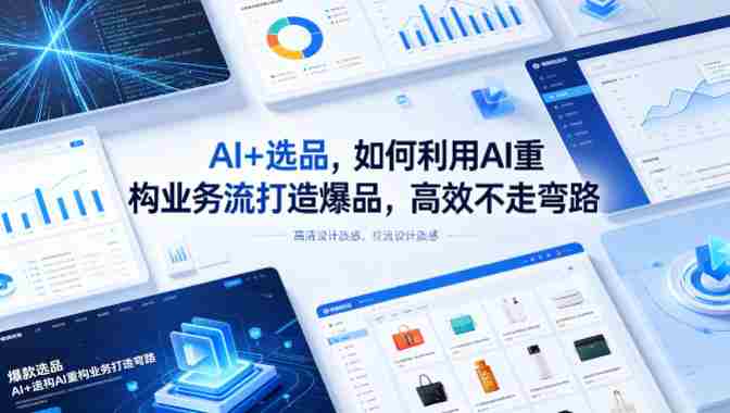 AI+选品,如何利用AI重构业务流打造爆品,高效不走弯路