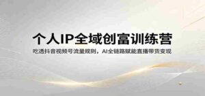 个人IP全域创富训练营:吃透抖音视频号流量规则,AI全链路赋能直播带货变现-中创网_分享创业项目_助您在家赚钱