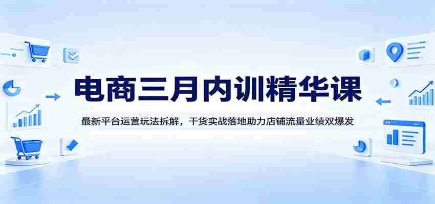 电商三月内训精华课：最新平台运营玩法拆解，干货实战落地助力店铺流量业绩双爆发-中创网_分享创业项目_助您在家赚钱