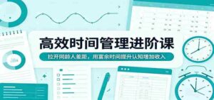 高效时间管理进阶课：拉开同龄人差距，用富余时间提升认知增加收入-中创网_分享创业项目_助您在家赚钱