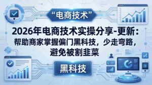 (17976期)2026年电商技术实操分享-更新:帮助商家掌握偏门黑科技,少走弯路,避免被割韭菜-中创网_分享创业项目_助您在家赚钱