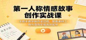 第一人称情感故事创作实战课:手把手教学制作全过程,配套素材工具与音效实现高效起号-中创网_分享创业项目_助您在家赚钱