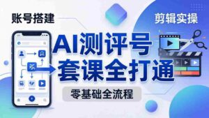 (18240期)零基础起步怎么做AI测评号?账号搭建、爆款文案、剪辑实操、涨粉变现,一套课全打通-中创网_分享创业项目_助您在家赚钱