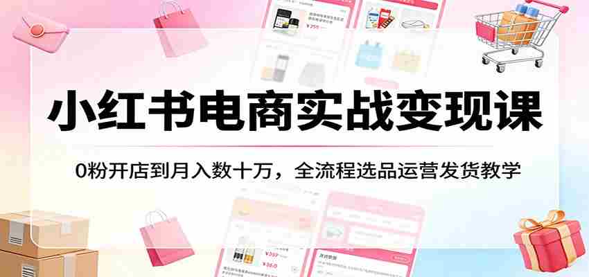 小红书电商实战变现课：0粉开店到月入数十万，全流程选品运营发货教学-中创网_分享创业项目_助您在家赚钱