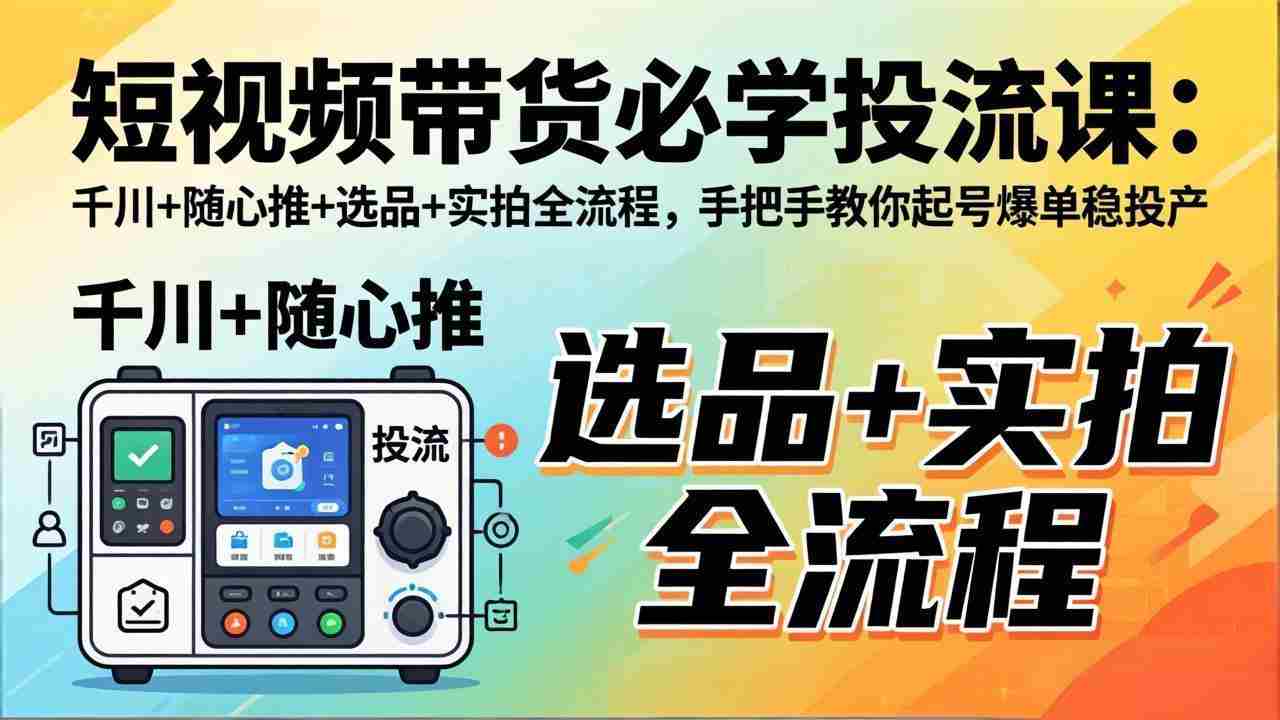 （17903期）短视频带货必学投流课：千川+随心推+选品+实拍全流程，手把手教你起号爆单稳投产-中创网_分享创业项目_助您在家赚钱