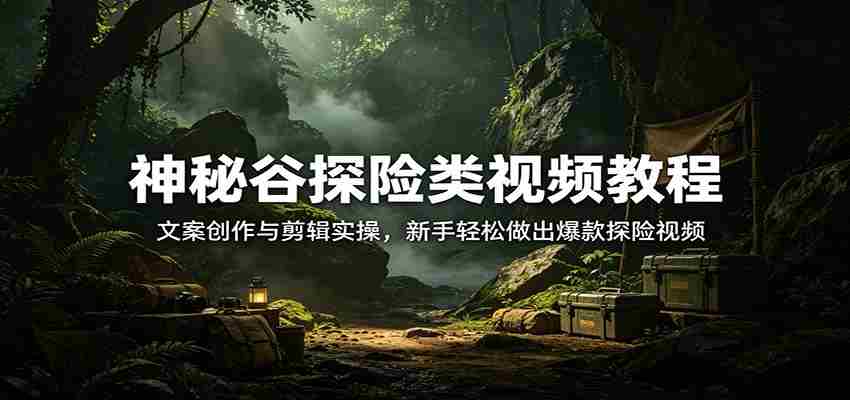 神秘谷探险类视频教程：文案创作与剪辑实操，新手轻松做出爆款探险视频-中创网_分享创业项目_助您在家赚钱