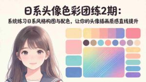 (18034期)日系头像色彩团练2期:系统练习日系风格构图与配色,让你的头像插画质感直线提升-中创网_分享创业项目_助您在家赚钱