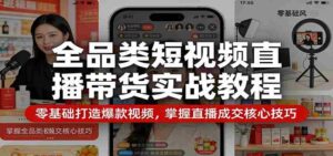 全品类短视频直播带货实战教程:零基础打造爆款视频,掌握直播成交核心技巧-中创网_分享创业项目_助您在家赚钱
