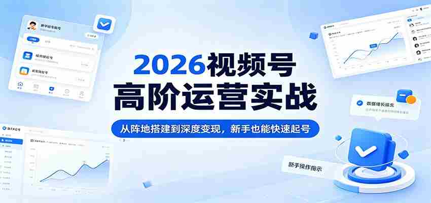 2026视频号高阶运营实战：从阵地搭建到深度变现，新手也能快速起号-中创网_分享创业项目_助您在家赚钱