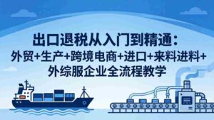 (18065期)出口退税从入门到精通:外贸+生产+跨境电商+进口+来料进料+外综服企业全流程教学-中创网_分享创业项目_助您在家赚钱