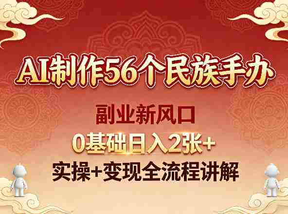 AI制作56个民族手办,副业新风口,0基础日入2张+,实操+变现全流程讲解