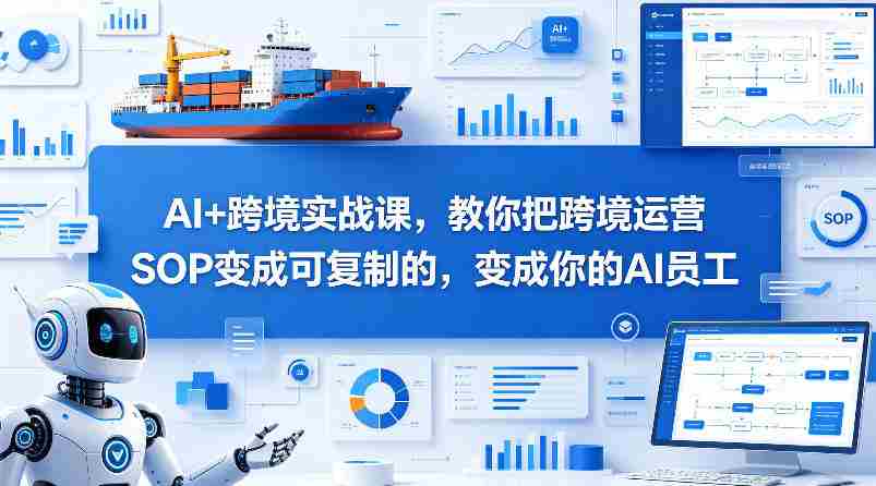 AI+跨境实战课,教你把跨境运营S0变成可复制的,变成你的AI员工