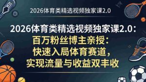 （17991期）2026体育类精选视频独家课2.0：百万粉丝博主亲授：快速入局体育赛道，实现流量与收益双丰收-中创网_分享创业项目_助您在家赚钱