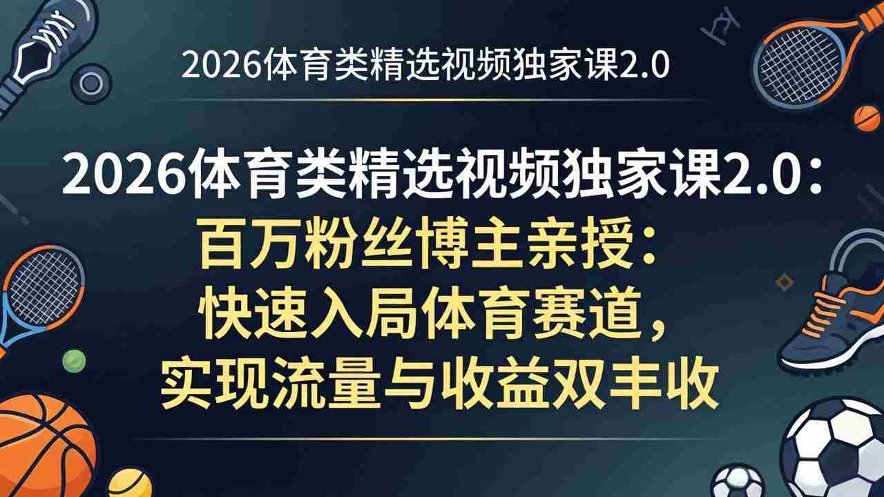 （17991期）2026体育类精选视频独家课2.0：百万粉丝博主亲授：快速入局体育赛道，实现流量与收益双丰收-中创网_分享创业项目_助您在家赚钱