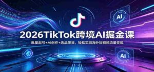 2026TikTok跨境AI掘金课：批量起号+AI创作+选品带货，轻松实现海外短视频流量变现-中创网_分享创业项目_助您在家赚钱