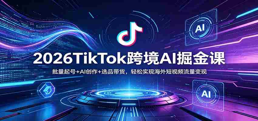 2026TikTok跨境AI掘金课：批量起号+AI创作+选品带货，轻松实现海外短视频流量变现-中创网_分享创业项目_助您在家赚钱