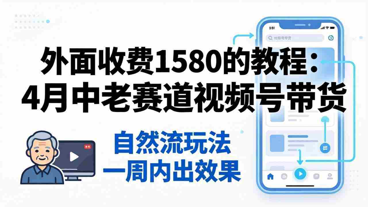 （18210期）外面收费1580的教程：4月中老年赛道视频号带货，自然流玩法一周内可以出效果-中创网_分享创业项目_助您在家赚钱