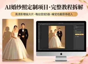 AI婚纱照定制项目，可生成高清影楼级大片，每日变现5张，睡觉也能获得收入【完整教程拆解】-中创网_分享创业项目_助您在家赚钱