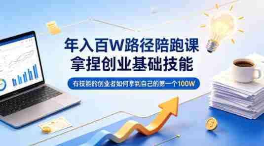 年入百W路径陪跑课,拿捏创业基础技能,有技能的创业者如何拿到自己的第一个100W