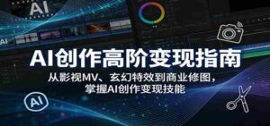 AI创作高阶变现指南：从影视MV、玄幻特效到商业修图，掌握AI创作变现技能-中创网_分享创业项目_助您在家赚钱