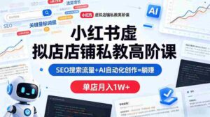 小红书虚拟店铺私教高阶课,SEO搜索流量+AI自动化创作=躺賺,单店月入1W+-中创网_分享创业项目_助您在家赚钱