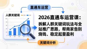 (17898期)2026直通车运营课:拆解人群关键词玩法与全站推广思路,帮商家告别烧钱、稳定起量盈利-中创网_分享创业项目_助您在家赚钱