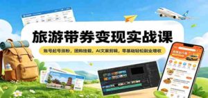 旅游带券变现实战课：账号起号涨粉，团购挂载，AI文案剪辑，零基础轻松副业增收-中创网_分享创业项目_助您在家赚钱