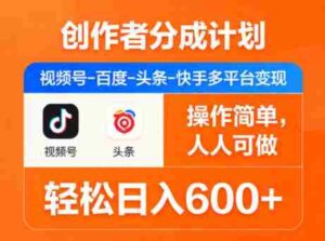 创作者分成计划,视频号-百度-头条-快手多平台变现,操作简单,人人可做,轻松日入600+-中创网_分享创业项目_助您在家赚钱