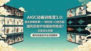(18244期)AIGC动画训练营3.0:音乐拆解叙事+一镜到底+口型匹配:国风获奖IP动画如何炼成?这套课全拆解-中创网_分享创业项目_助您在家赚钱