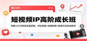 短视频IP高阶成长班:拆解小红书底层流量逻辑,对标选题+拍摄剪辑+ 精准引流实战教学-中创网_分享创业项目_助您在家赚钱