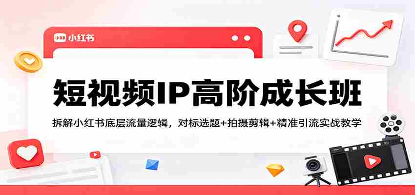 短视频IP高阶成长班：拆解小红书底层流量逻辑，对标选题+拍摄剪辑+ 精准引流实战教学-中创网_分享创业项目_助您在家赚钱