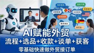 (17930期)外贸+AI实战课:流程+选品+收款+谈单+获客,零基础快速做外贸接订单-中创网_分享创业项目_助您在家赚钱