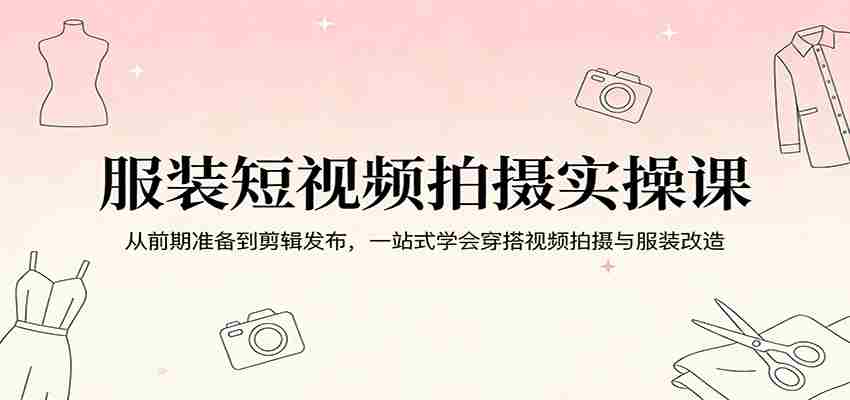 服装短视频拍摄实操课：从前期准备到剪辑发布，一站式学会穿搭视频拍摄与服装改造-中创网_分享创业项目_助您在家赚钱