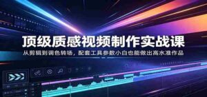 顶级质感视频制作实战课：从剪辑到调色转场，配套工具参数小白也能做出高水准作品-中创网_分享创业项目_助您在家赚钱
