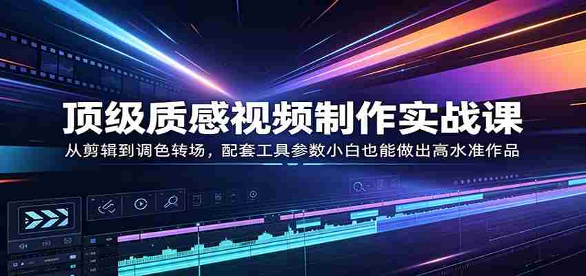 顶级质感视频制作实战课：从剪辑到调色转场，配套工具参数小白也能做出高水准作品-中创网_分享创业项目_助您在家赚钱