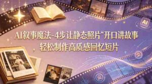 AI叙事魔法-4步让静态照片“开口讲故事”,轻松制作高质感回忆短片-中创网_分享创业项目_助您在家赚钱
