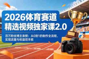 2026体育赛道精选视频独家课2.0,百万粉丝博主亲授:从0到1的制作全流程,实现流量与收益双丰收-中创网_分享创业项目_助您在家赚钱