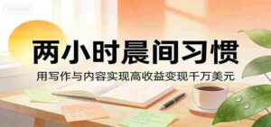付费文章：两小时晨间习惯，用写作与内容实现高收益变现千万美元-中创网_分享创业项目_助您在家赚钱