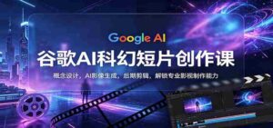 谷歌AI科幻短片创作课:概念设计,AI影像生成,后期剪辑,解锁专业影视制作能力-中创网_分享创业项目_助您在家赚钱