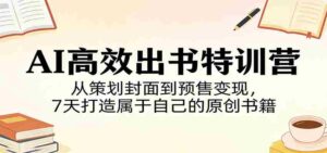 AI高效出书特训营:从策划封面到预售变现,7天打造属于自己的原创书籍-中创网_分享创业项目_助您在家赚钱