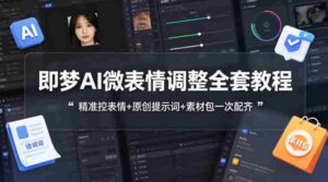 即梦AI微表情调整全套教程，精准控表情+原创提示词+素材包一次配齐-中创网_分享创业项目_助您在家赚钱